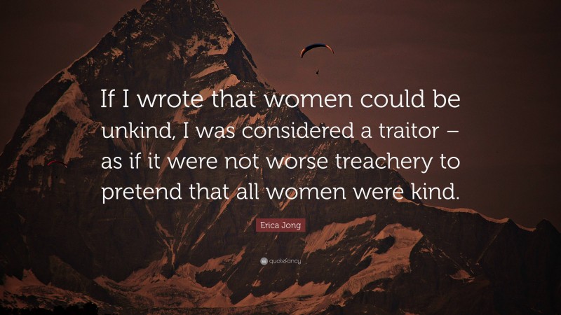 Erica Jong Quote: “If I wrote that women could be unkind, I was considered a traitor – as if it were not worse treachery to pretend that all women were kind.”