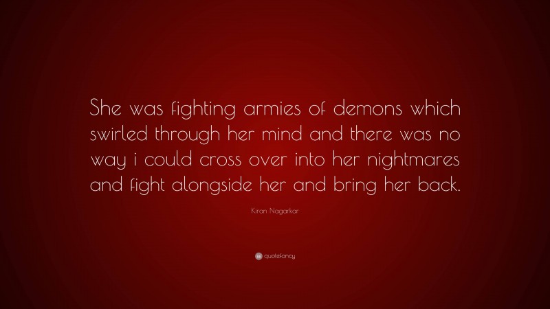 Kiran Nagarkar Quote: “She was fighting armies of demons which swirled through her mind and there was no way i could cross over into her nightmares and fight alongside her and bring her back.”