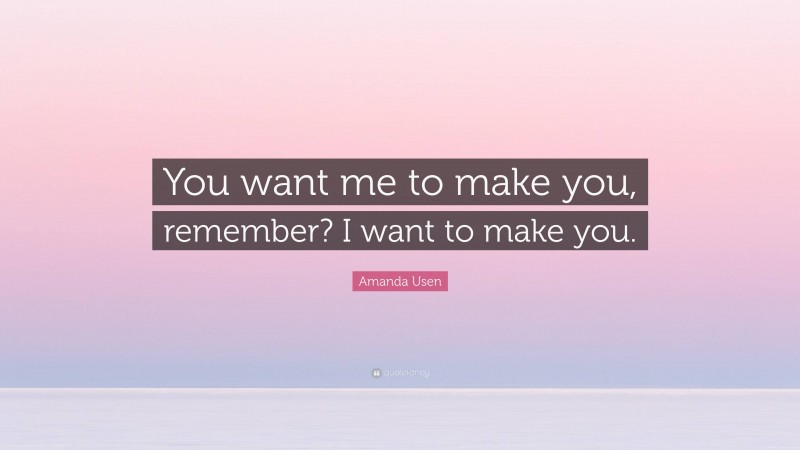 Amanda Usen Quote: “You want me to make you, remember? I want to make you.”