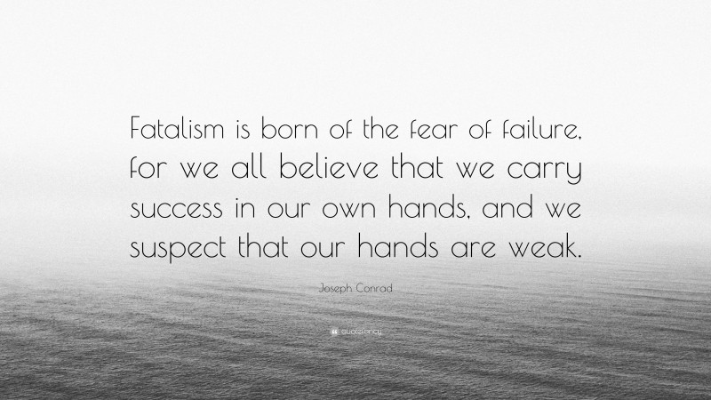 Joseph Conrad Quote: “Fatalism is born of the fear of failure, for we all believe that we carry success in our own hands, and we suspect that our hands are weak.”