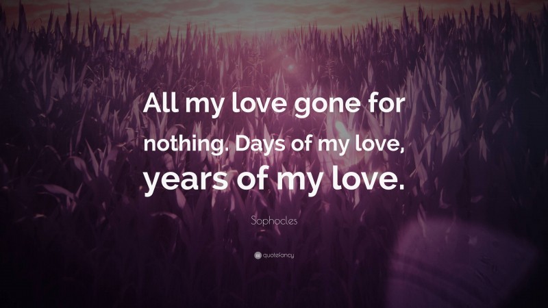 Sophocles Quote: “All my love gone for nothing. Days of my love, years of my love.”