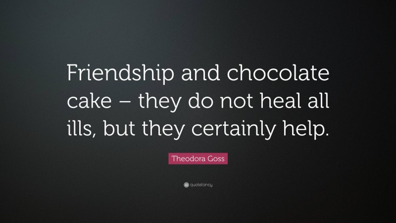 Theodora Goss Quote: “Friendship and chocolate cake – they do not heal all ills, but they certainly help.”