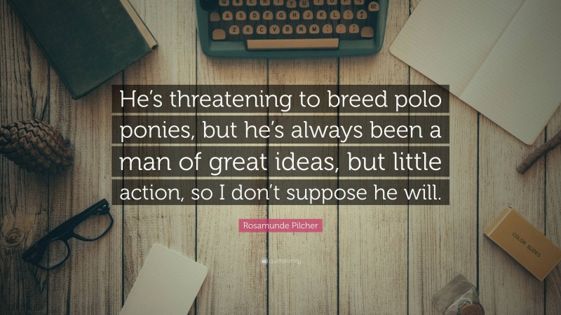 Rosamunde Pilcher Quote: “He’s threatening to breed polo ponies, but he’s always been a man of great ideas, but little action, so I don’t suppose he will.”