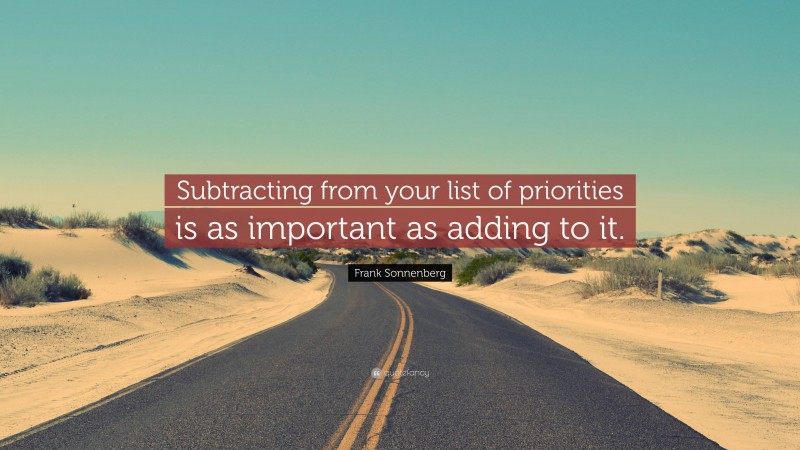 Frank Sonnenberg Quote: “Subtracting from your list of priorities is as important as adding to it.”