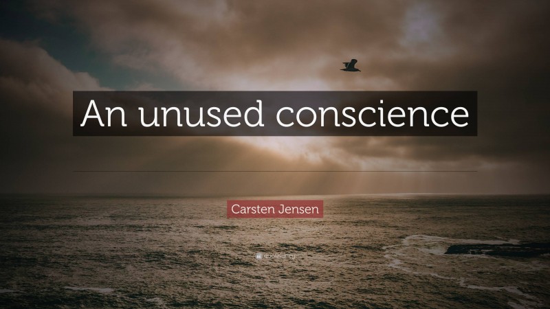 Carsten Jensen Quote: “An unused conscience is no conscience at all.”
