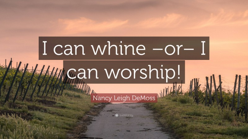Nancy Leigh DeMoss Quote: “I can whine –or– I can worship!”