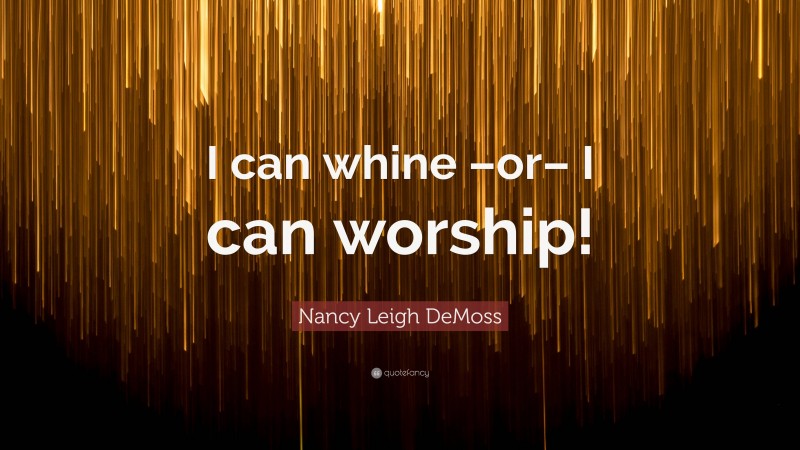 Nancy Leigh DeMoss Quote: “I can whine –or– I can worship!”