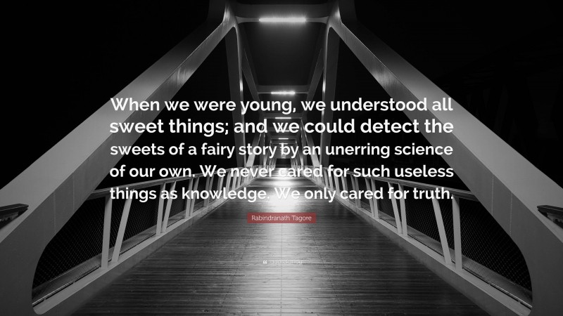 Rabindranath Tagore Quote: “When we were young, we understood all sweet things; and we could detect the sweets of a fairy story by an unerring science of our own. We never cared for such useless things as knowledge. We only cared for truth.”