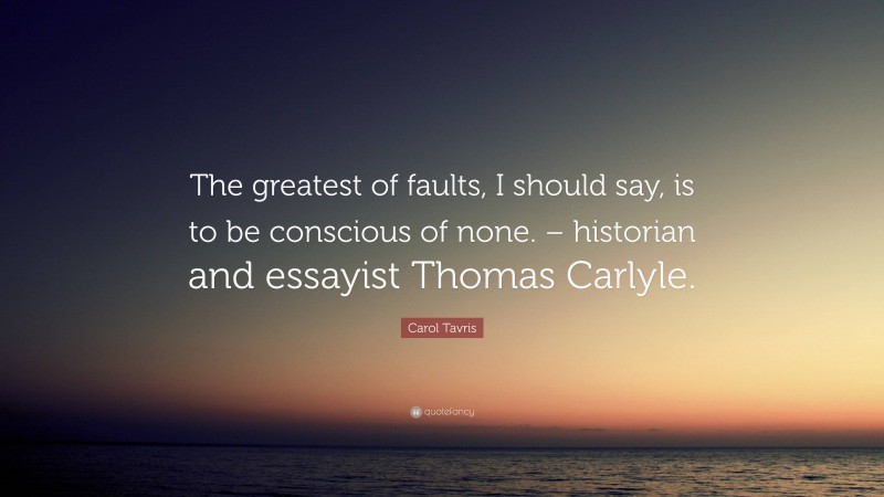 Carol Tavris Quote: “The greatest of faults, I should say, is to be conscious of none. – historian and essayist Thomas Carlyle.”