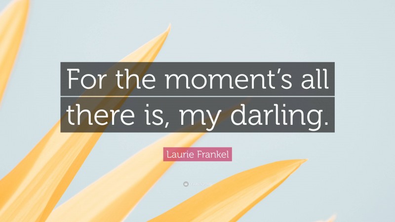 Laurie Frankel Quote: “For the moment’s all there is, my darling.”