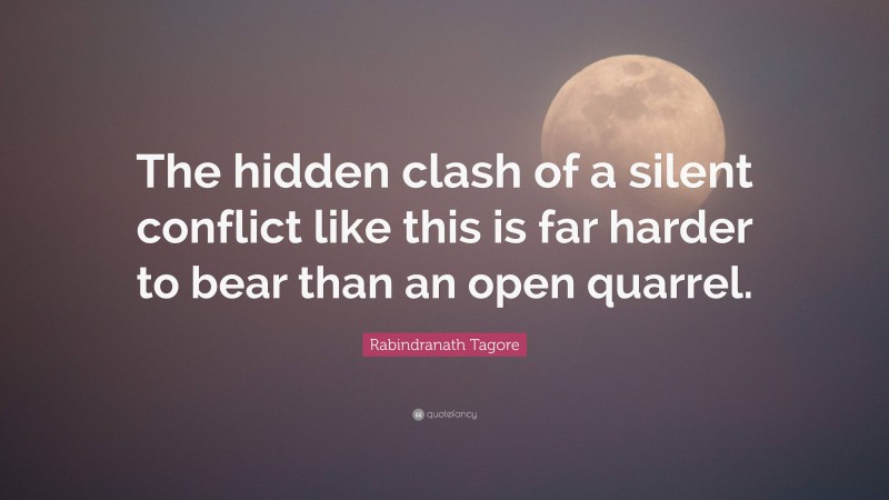 Rabindranath Tagore Quote: “The hidden clash of a silent conflict like this is far harder to bear than an open quarrel.”