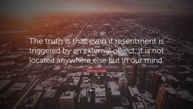 Matthieu Ricard Quote: “The truth is that even if resentment is triggered by an external object, it is not located anywhere else but in our mind.”