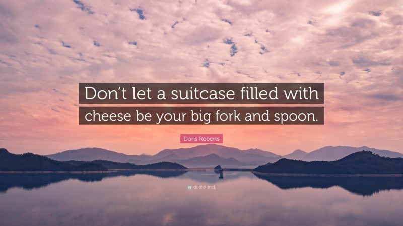 Doris Roberts Quote: “Don’t let a suitcase filled with cheese be your big fork and spoon.”