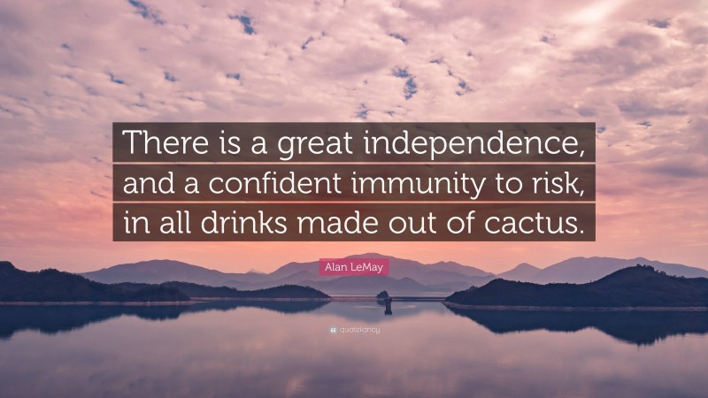 Alan LeMay Quote: “There is a great independence, and a confident immunity to risk, in all drinks made out of cactus.”