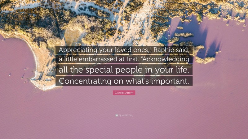 Cecelia Ahern Quote: “Appreciating your loved ones,” Raphie said, a little embarrassed at first. “Acknowledging all the special people in your life. Concentrating on what’s important.”