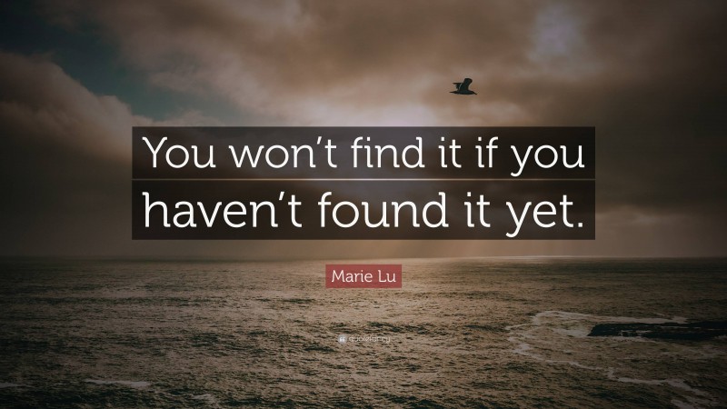 Marie Lu Quote: “You won’t find it if you haven’t found it yet.”