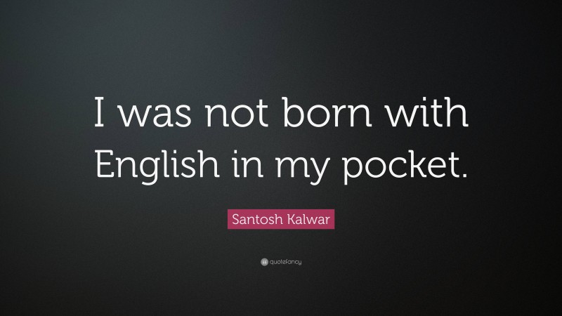 Santosh Kalwar Quote: “I was not born with English in my pocket.”
