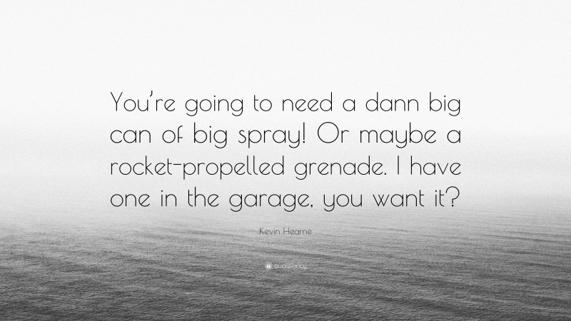 Kevin Hearne Quote: “You’re going to need a dann big can of big spray! Or maybe a rocket-propelled grenade. I have one in the garage, you want it?”