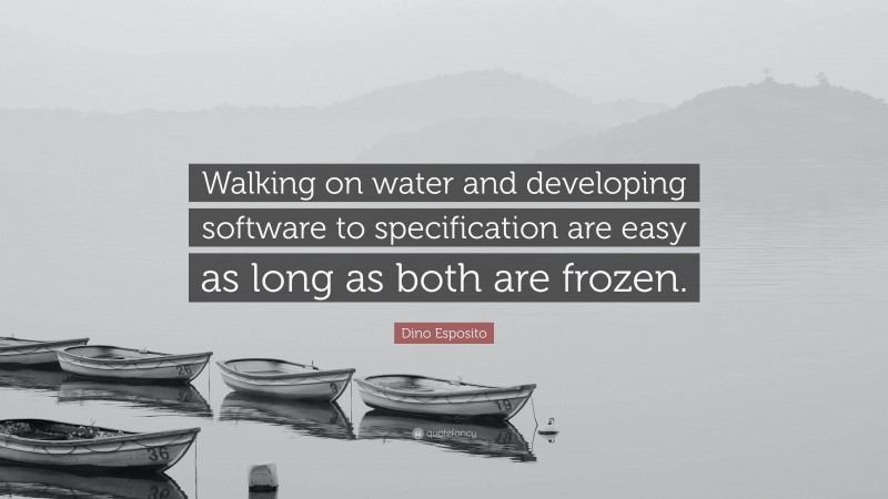 Dino Esposito Quote: “Walking on water and developing software to specification are easy as long as both are frozen.”