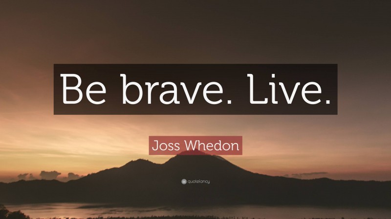 Joss Whedon Quote: “Be brave. Live.”