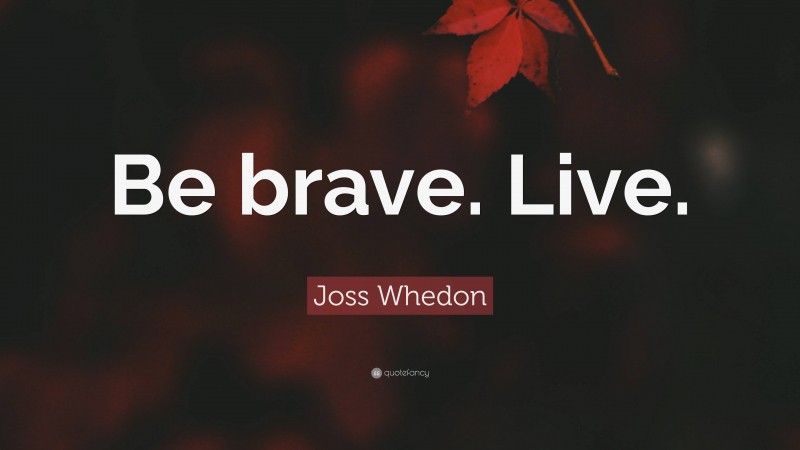 Joss Whedon Quote: “Be brave. Live.”