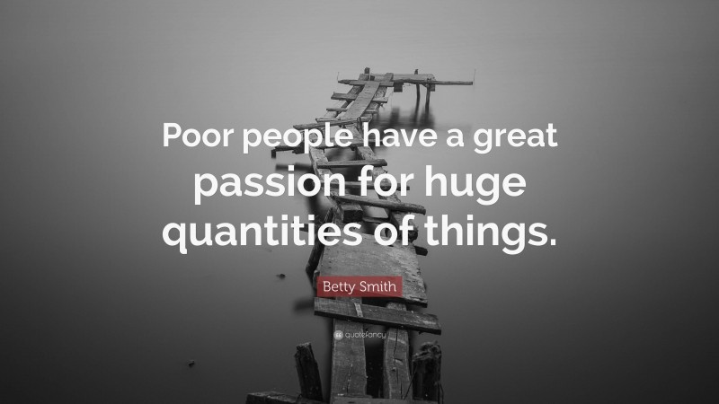 Betty Smith Quote: “Poor people have a great passion for huge quantities of things.”