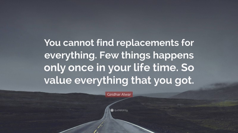 Giridhar Alwar Quote: “You cannot find replacements for everything. Few things happens only once in your life time. So value everything that you got.”