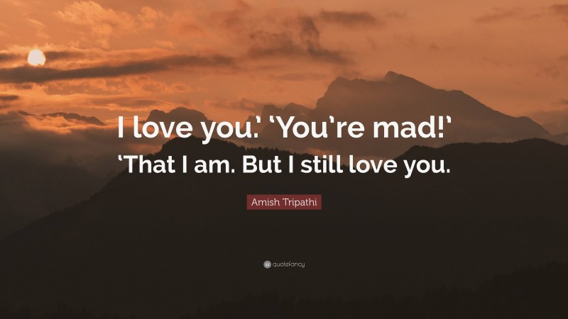 Amish Tripathi Quote: “I love you.’ ‘You’re mad!’ ‘That I am. But I still love you.”