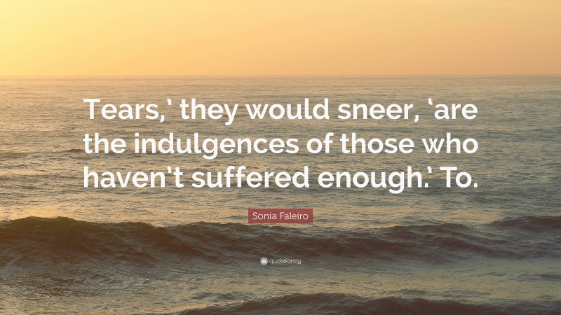 Sonia Faleiro Quote: “Tears,’ they would sneer, ‘are the indulgences of those who haven’t suffered enough.’ To.”