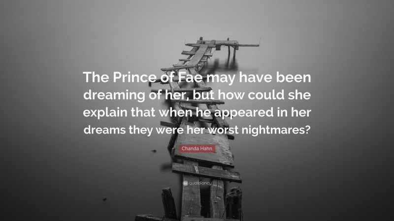 Chanda Hahn Quote: “The Prince of Fae may have been dreaming of her, but how could she explain that when he appeared in her dreams they were her worst nightmares?”