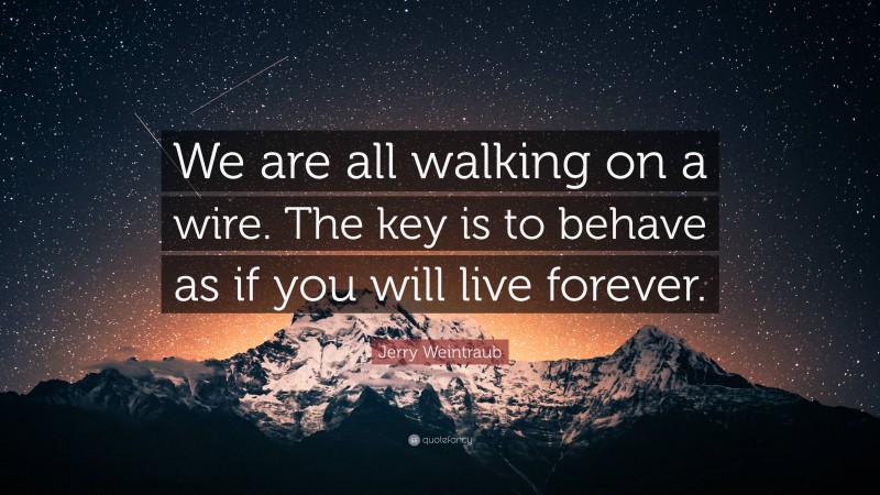 Jerry Weintraub Quote: “We are all walking on a wire. The key is to behave as if you will live forever.”