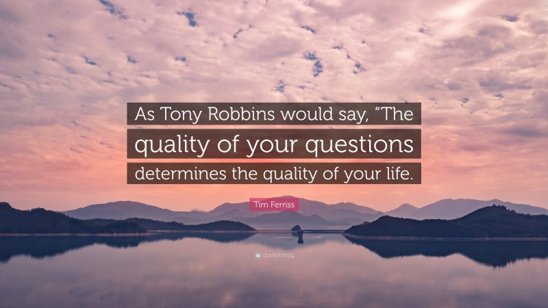 Tim Ferriss Quote: “As Tony Robbins would say, “The quality of your questions determines the quality of your life.”