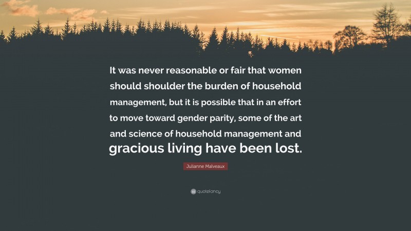 Julianne Malveaux Quote: “It was never reasonable or fair that women should shoulder the burden of household management, but it is possible that in an effort to move toward gender parity, some of the art and science of household management and gracious living have been lost.”