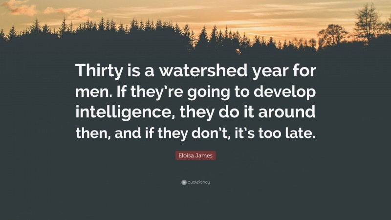 Eloisa James Quote: “Thirty is a watershed year for men. If they’re going to develop intelligence, they do it around then, and if they don’t, it’s too late.”