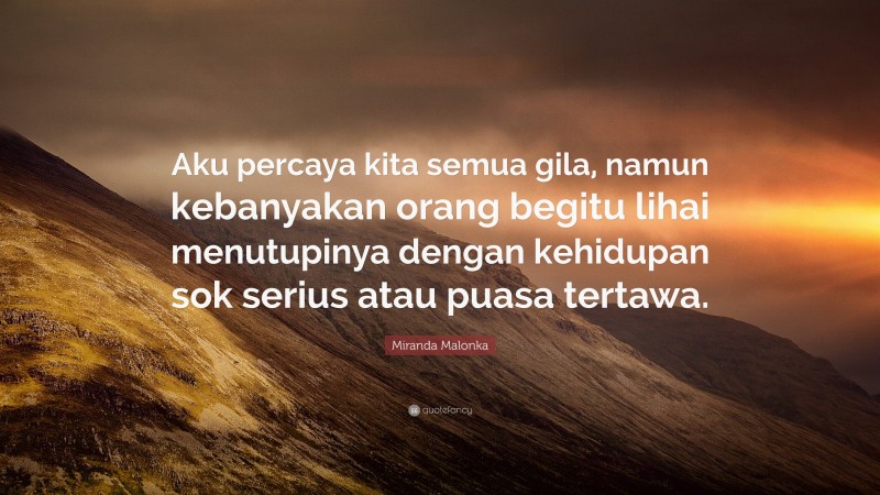 Miranda Malonka Quote: “Aku percaya kita semua gila, namun kebanyakan orang begitu lihai menutupinya dengan kehidupan sok serius atau puasa tertawa.”