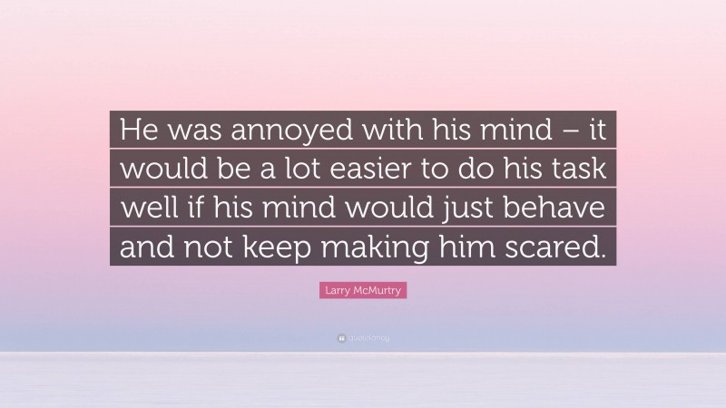 Larry McMurtry Quote: “He was annoyed with his mind – it would be a lot easier to do his task well if his mind would just behave and not keep making him scared.”