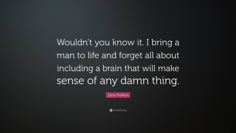 Zana Fraillon Quote: “Wouldn’t you know it. I bring a man to life and forget all about including a brain that will make sense of any damn thing.”