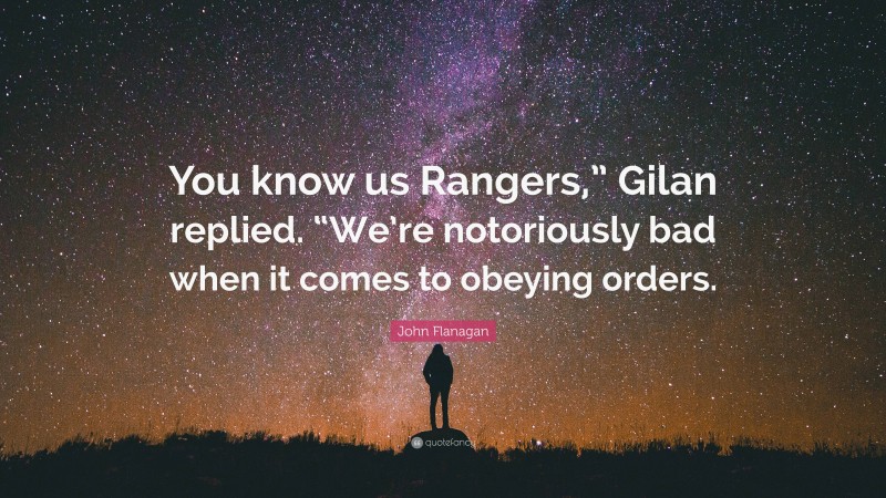 John Flanagan Quote: “You know us Rangers,” Gilan replied. “We’re notoriously bad when it comes to obeying orders.”