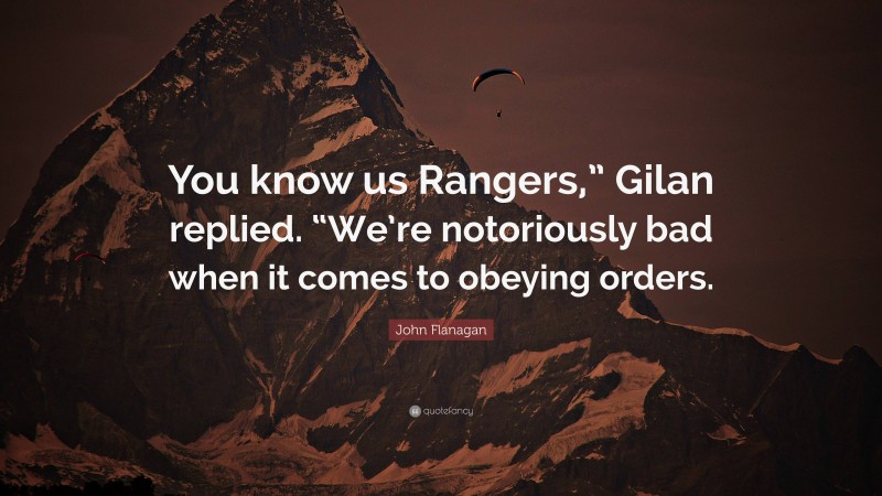 John Flanagan Quote: “You know us Rangers,” Gilan replied. “We’re notoriously bad when it comes to obeying orders.”