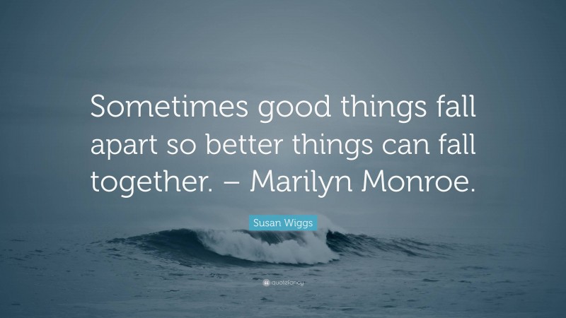 Susan Wiggs Quote: “Sometimes good things fall apart so better things can fall together. – Marilyn Monroe.”