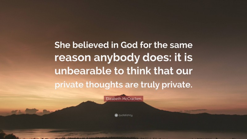 Elizabeth McCracken Quote: “She believed in God for the same reason anybody does: it is unbearable to think that our private thoughts are truly private.”