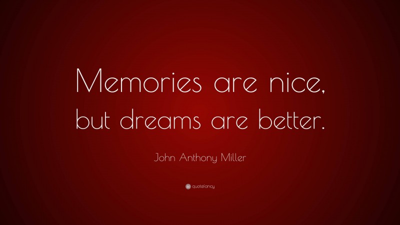 John Anthony Miller Quote: “Memories are nice, but dreams are better.”