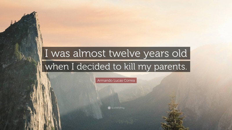 Armando Lucas Correa Quote: “I was almost twelve years old when I decided to kill my parents.”