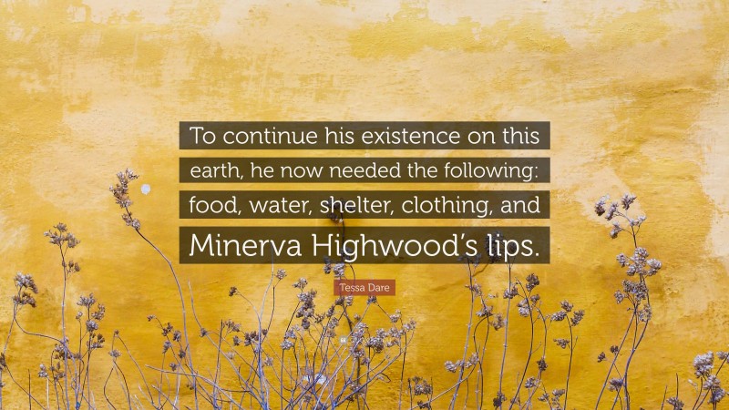 Tessa Dare Quote: “To continue his existence on this earth, he now needed the following: food, water, shelter, clothing, and Minerva Highwood’s lips.”