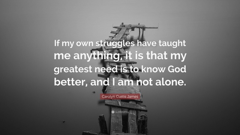 Carolyn Custis James Quote: “If my own struggles have taught me anything, it is that my greatest need is to know God better, and I am not alone.”