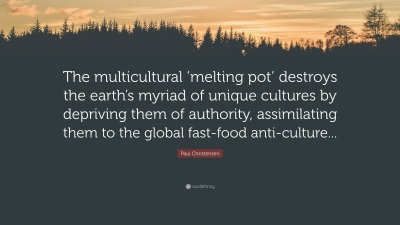 Paul Christensen Quote: “The multicultural ‘melting pot’ destroys the earth’s myriad of unique cultures by depriving them of authority, assimilating them to the global fast-food anti-culture...”