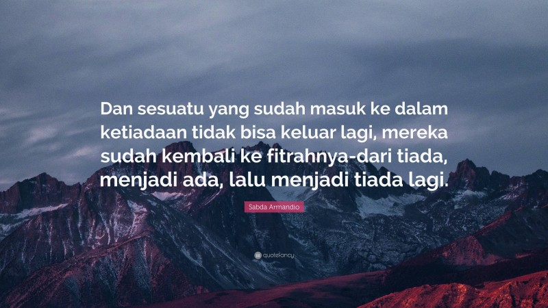 Sabda Armandio Quote: “Dan sesuatu yang sudah masuk ke dalam ketiadaan tidak bisa keluar lagi, mereka sudah kembali ke fitrahnya-dari tiada, menjadi ada, lalu menjadi tiada lagi.”