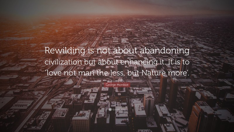George Monbiot Quote: “Rewilding is not about abandoning civilization but about enhancing it. It is to ‘love not man the less, but Nature more’.”