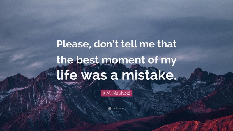K.M. Neuhold Quote: “Please, don’t tell me that the best moment of my life was a mistake.”