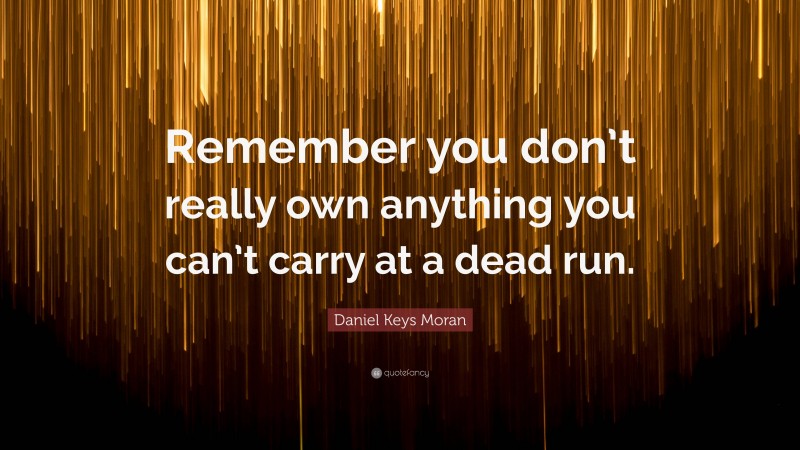 Daniel Keys Moran Quote: “Remember you don’t really own anything you can’t carry at a dead run.”